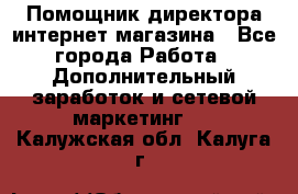 Помощник директора интернет-магазина - Все города Работа » Дополнительный заработок и сетевой маркетинг   . Калужская обл.,Калуга г.